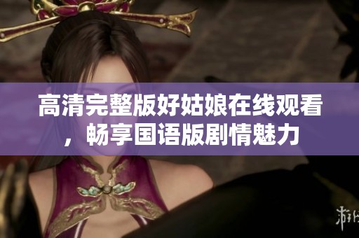 高清完整版好姑娘在线观看，畅享国语版剧情魅力