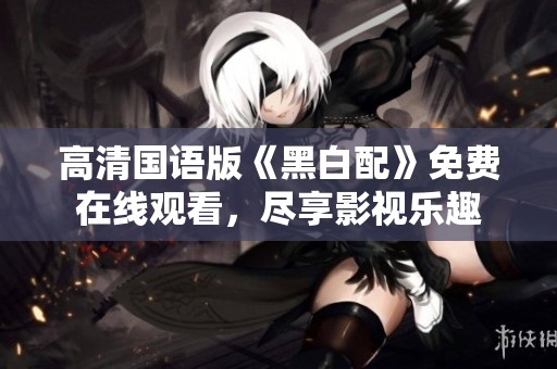 高清国语版《黑白配》免费在线观看，尽享影视乐趣