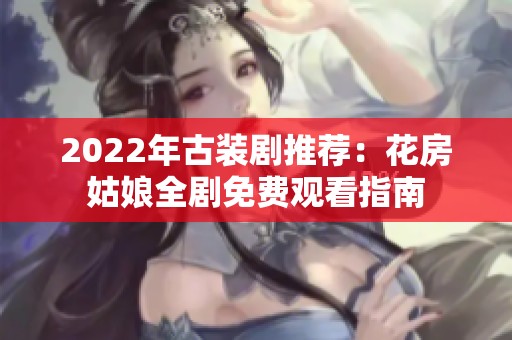 2022年古装剧推荐：花房姑娘全剧免费观看指南