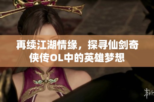 再续江湖情缘，探寻仙剑奇侠传OL中的英雄梦想