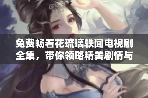 免费畅看花琉璃轶闻电视剧全集，带你领略精美剧情与角色魅力