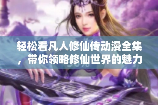 轻松看凡人修仙传动漫全集，带你领略修仙世界的魅力