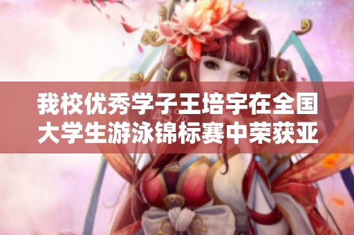 我校优秀学子王培宇在全国大学生游泳锦标赛中荣获亚军
