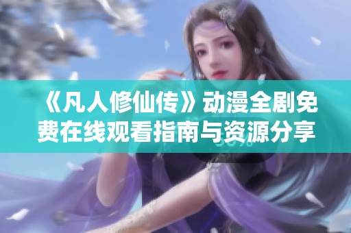 《凡人修仙传》动漫全剧免费在线观看指南与资源分享