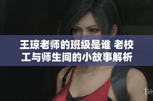 王琼老师的班级是谁 老校工与师生间的小故事解析