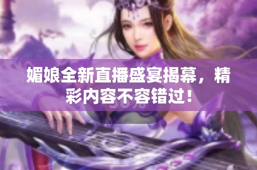 媚娘全新直播盛宴揭幕，精彩内容不容错过！