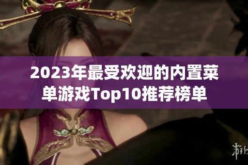 2023年最受欢迎的内置菜单游戏Top10推荐榜单