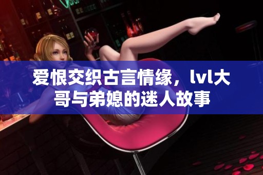 爱恨交织古言情缘，lvl大哥与弟媳的迷人故事