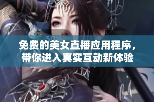 免费的美女直播应用程序，带你进入真实互动新体验