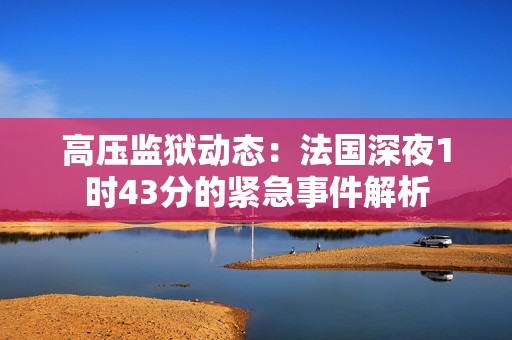 高压监狱动态：法国深夜1时43分的紧急事件解析
