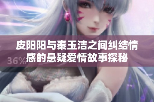 皮阳阳与秦玉洁之间纠结情感的悬疑爱情故事探秘
