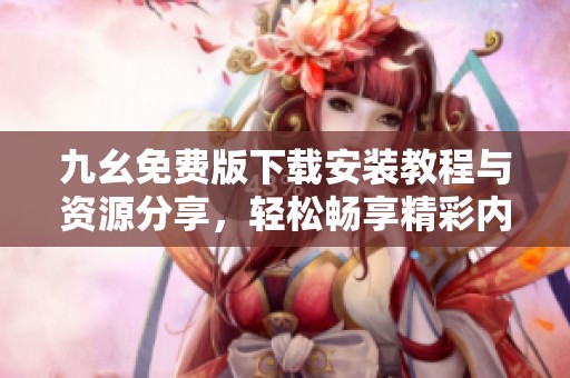 九幺免费版下载安装教程与资源分享，轻松畅享精彩内容
