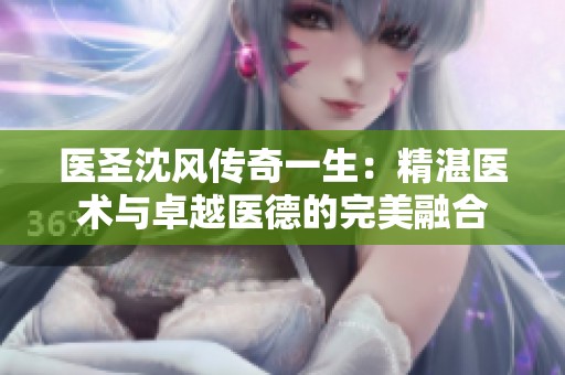 医圣沈风传奇一生：精湛医术与卓越医德的完美融合