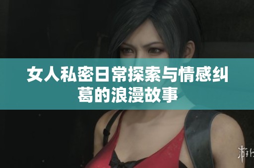 女人私密日常探索与情感纠葛的浪漫故事