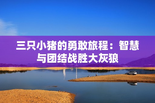 三只小猪的勇敢旅程：智慧与团结战胜大灰狼