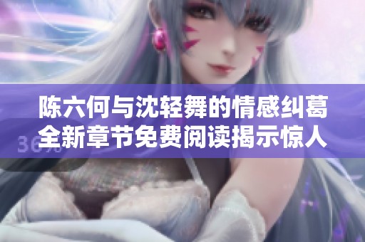 陈六何与沈轻舞的情感纠葛全新章节免费阅读揭示惊人秘密