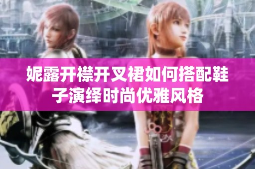 妮露开襟开叉裙如何搭配鞋子演绎时尚优雅风格