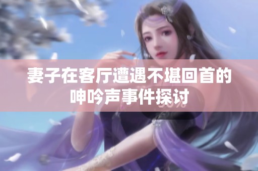 妻子在客厅遭遇不堪回首的呻吟声事件探讨