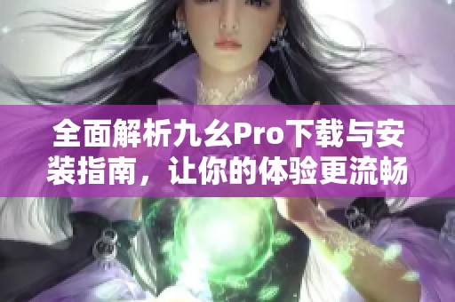 全面解析九幺Pro下载与安装指南，让你的体验更流畅