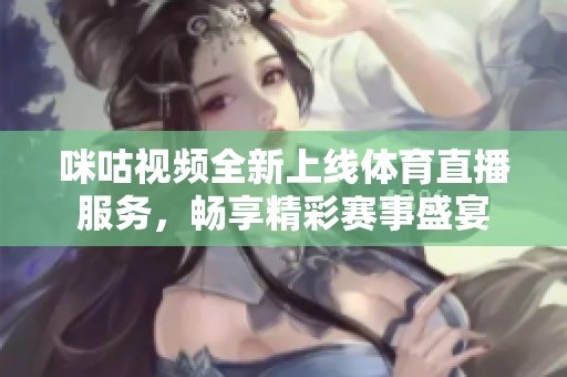 咪咕视频全新上线体育直播服务，畅享精彩赛事盛宴