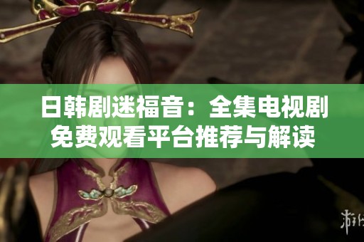 日韩剧迷福音：全集电视剧免费观看平台推荐与解读