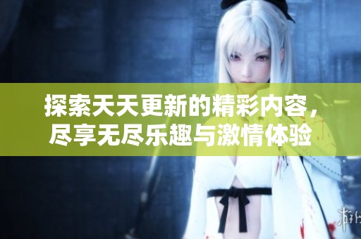 探索天天更新的精彩内容，尽享无尽乐趣与激情体验