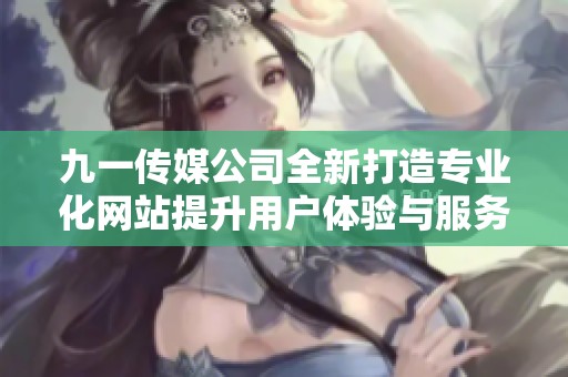 九一传媒公司全新打造专业化网站提升用户体验与服务质量