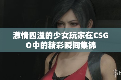 激情四溢的少女玩家在CSGO中的精彩瞬间集锦