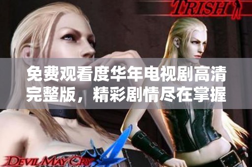 免费观看度华年电视剧高清完整版，精彩剧情尽在掌握！