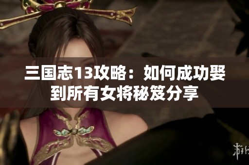 三国志13攻略：如何成功娶到所有女将秘笈分享