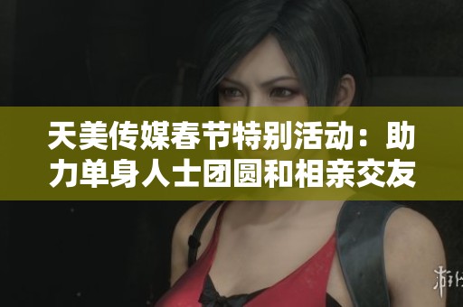 天美传媒春节特别活动：助力单身人士团圆和相亲交友