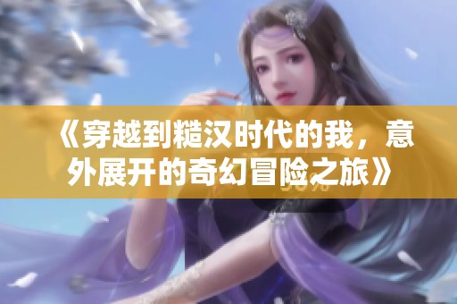 《穿越到糙汉时代的我，意外展开的奇幻冒险之旅》