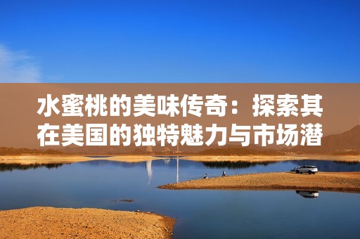 水蜜桃的美味传奇：探索其在美国的独特魅力与市场潜力