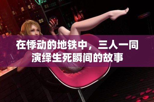 在悸动的地铁中，三人一同演绎生死瞬间的故事