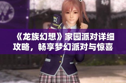 《龙族幻想》家园派对详细攻略，畅享梦幻派对与惊喜福利