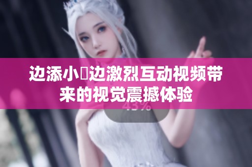 边添小泬边激烈互动视频带来的视觉震撼体验