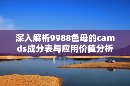 深入解析9988色母的camds成分表与应用价值分析