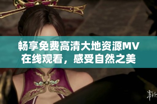 畅享免费高清大地资源MV在线观看，感受自然之美