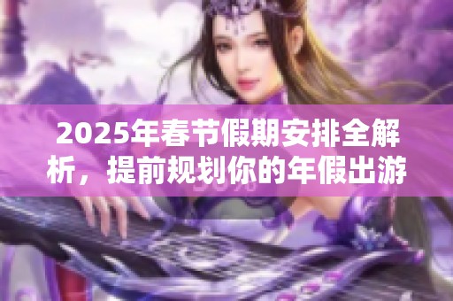 2025年春节假期安排全解析，提前规划你的年假出游计划