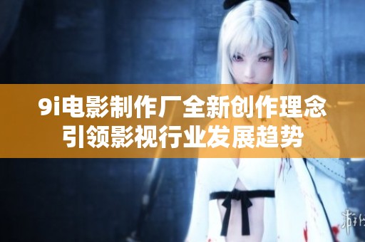 9i电影制作厂全新创作理念引领影视行业发展趋势