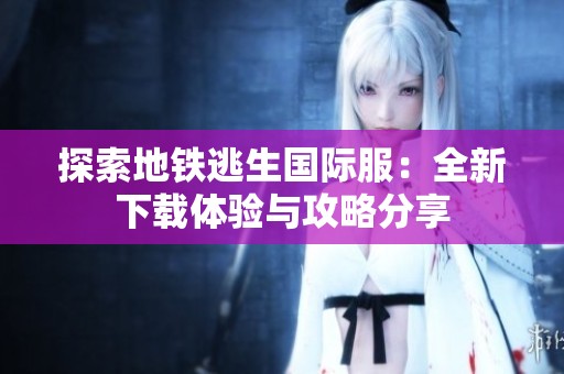 探索地铁逃生国际服：全新下载体验与攻略分享