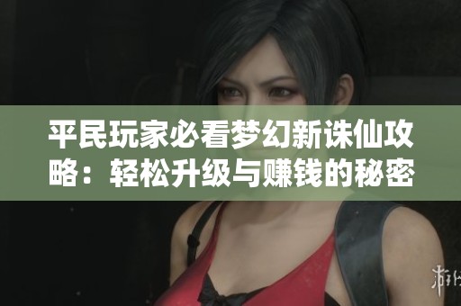 平民玩家必看梦幻新诛仙攻略：轻松升级与赚钱的秘密技巧