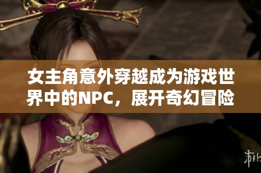 女主角意外穿越成为游戏世界中的NPC，展开奇幻冒险之旅