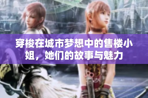 穿梭在城市梦想中的售楼小姐，她们的故事与魅力