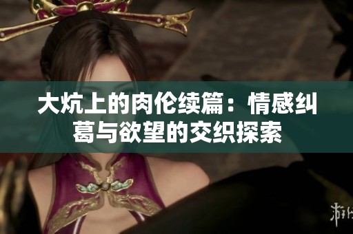 大炕上的肉伦续篇：情感纠葛与欲望的交织探索