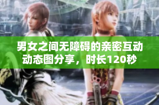 男女之间无障碍的亲密互动动态图分享，时长120秒