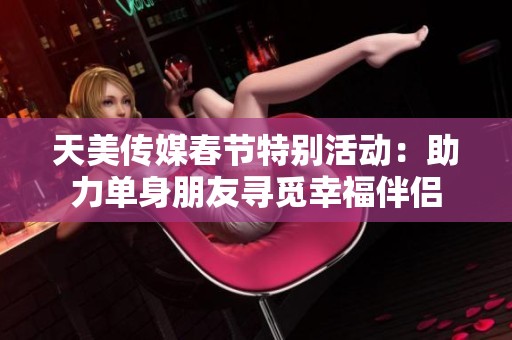 天美传媒春节特别活动：助力单身朋友寻觅幸福伴侣