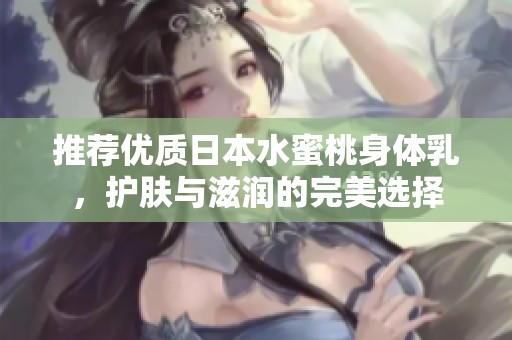推荐优质日本水蜜桃身体乳，护肤与滋润的完美选择