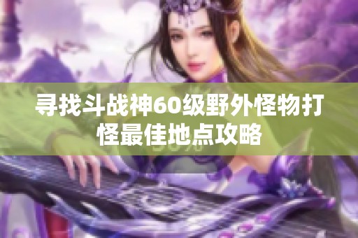 寻找斗战神60级野外怪物打怪最佳地点攻略