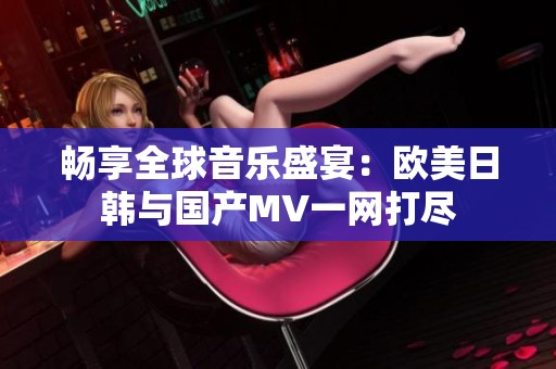畅享全球音乐盛宴：欧美日韩与国产MV一网打尽